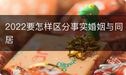 2022要怎样区分事实婚姻与同居