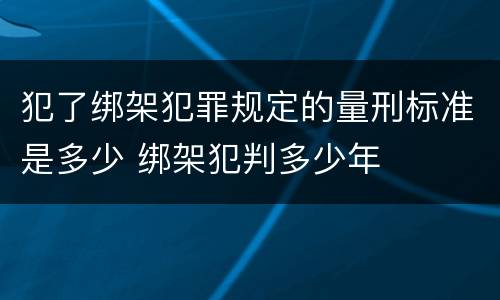 犯了绑架犯罪规定的量刑标准是多少 绑架犯判多少年