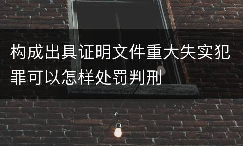 构成出具证明文件重大失实犯罪可以怎样处罚判刑