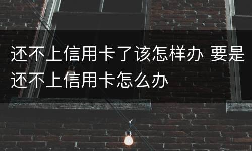 还不上信用卡了该怎样办 要是还不上信用卡怎么办