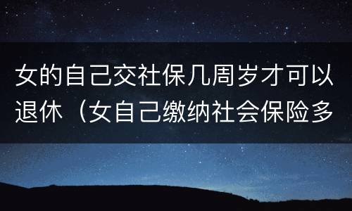 女的自己交社保几周岁才可以退休（女自己缴纳社会保险多大可以退休）