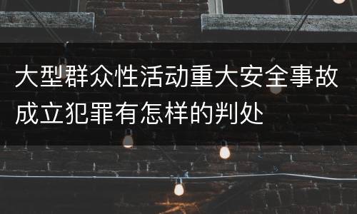 大型群众性活动重大安全事故成立犯罪有怎样的判处