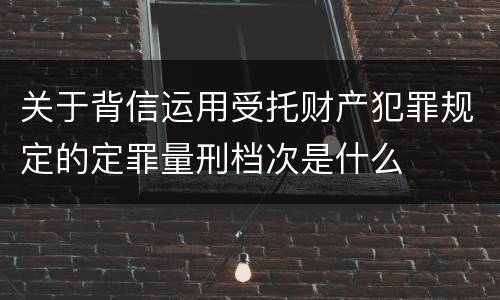 关于背信运用受托财产犯罪规定的定罪量刑档次是什么