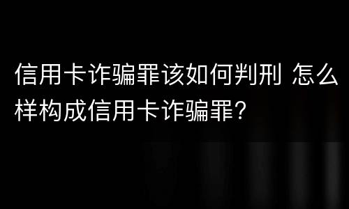 信用卡诈骗罪该如何判刑 怎么样构成信用卡诈骗罪?