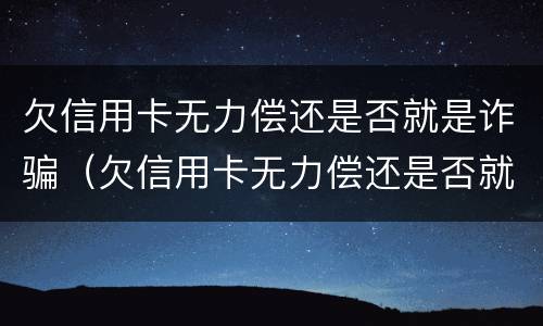 欠信用卡无力偿还是否就是诈骗（欠信用卡无力偿还是否就是诈骗罪）