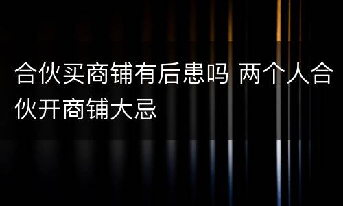 合伙买商铺有后患吗 两个人合伙开商铺大忌