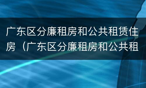 广东区分廉租房和公共租赁住房（广东区分廉租房和公共租赁住房的区别）