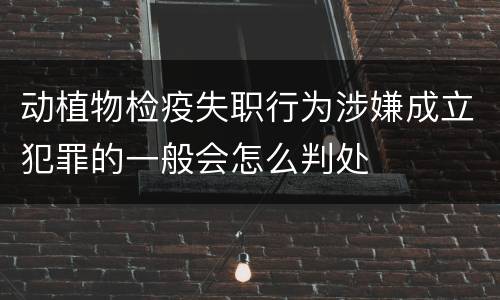 动植物检疫失职行为涉嫌成立犯罪的一般会怎么判处