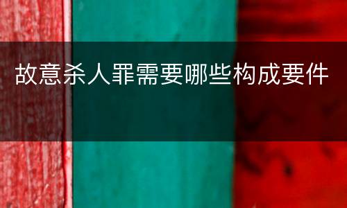 故意杀人罪需要哪些构成要件