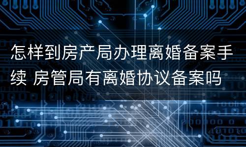 怎样到房产局办理离婚备案手续 房管局有离婚协议备案吗