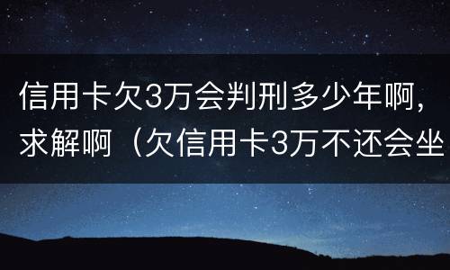 信用卡欠3万会判刑多少年啊，求解啊（欠信用卡3万不还会坐牢吗）