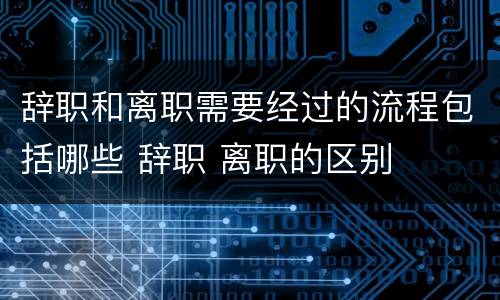 辞职和离职需要经过的流程包括哪些 辞职 离职的区别