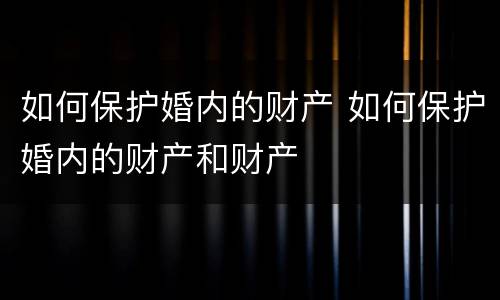 如何保护婚内的财产 如何保护婚内的财产和财产