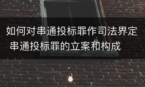 如何对串通投标罪作司法界定 串通投标罪的立案和构成