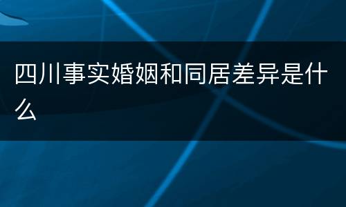 四川事实婚姻和同居差异是什么