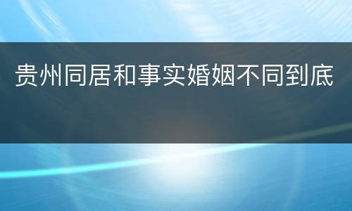 贵州同居和事实婚姻不同到底