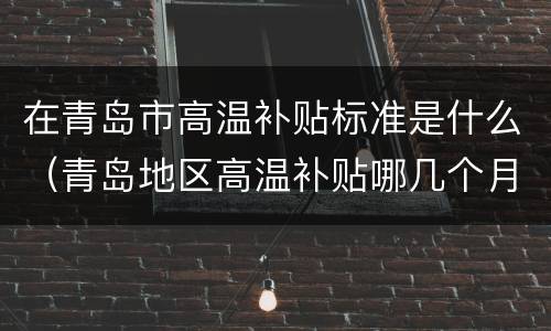 在青岛市高温补贴标准是什么（青岛地区高温补贴哪几个月有?）