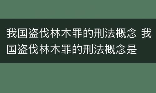 我国盗伐林木罪的刑法概念 我国盗伐林木罪的刑法概念是