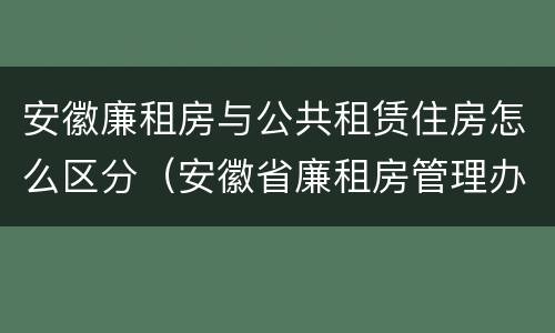 安徽廉租房与公共租赁住房怎么区分（安徽省廉租房管理办法）