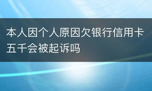 本人因个人原因欠银行信用卡五千会被起诉吗