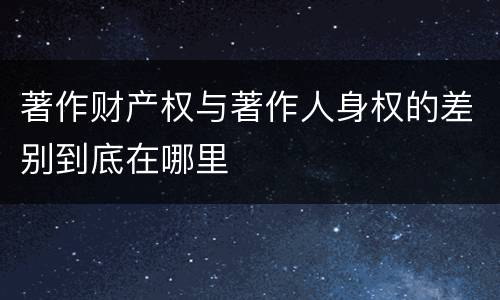 著作财产权与著作人身权的差别到底在哪里