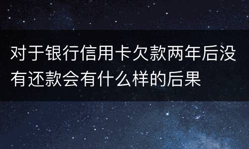 对于银行信用卡欠款两年后没有还款会有什么样的后果