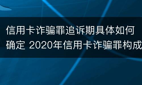 信用卡诈骗罪追诉期具体如何确定 2020年信用卡诈骗罪构成要件