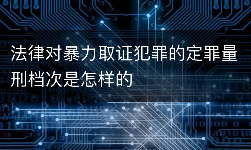 法律对暴力取证犯罪的定罪量刑档次是怎样的