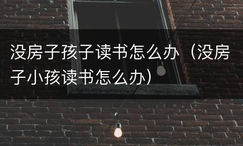 没房子孩子读书怎么办（没房子小孩读书怎么办）