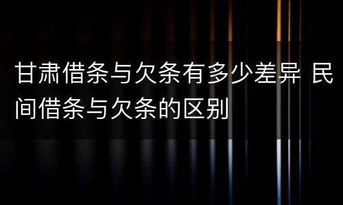 甘肃借条与欠条有多少差异 民间借条与欠条的区别