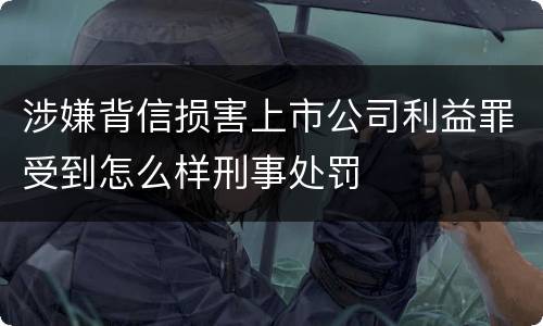 涉嫌背信损害上市公司利益罪受到怎么样刑事处罚