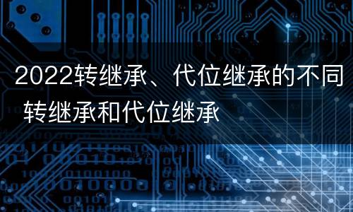 2022转继承、代位继承的不同 转继承和代位继承
