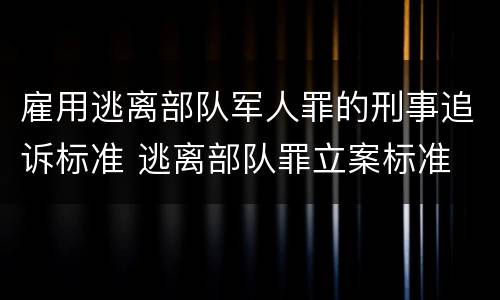 雇用逃离部队军人罪的刑事追诉标准 逃离部队罪立案标准