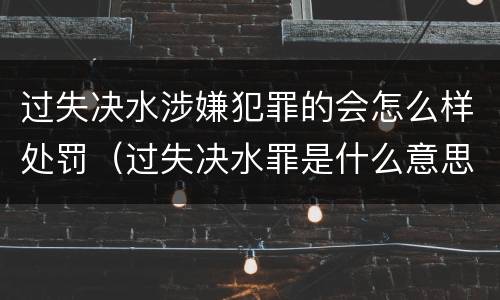 过失决水涉嫌犯罪的会怎么样处罚（过失决水罪是什么意思）