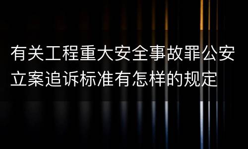 有关工程重大安全事故罪公安立案追诉标准有怎样的规定