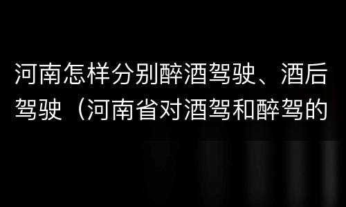 河南怎样分别醉酒驾驶、酒后驾驶（河南省对酒驾和醉驾的处罚）