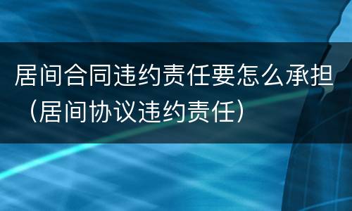 居间合同违约责任要怎么承担（居间协议违约责任）
