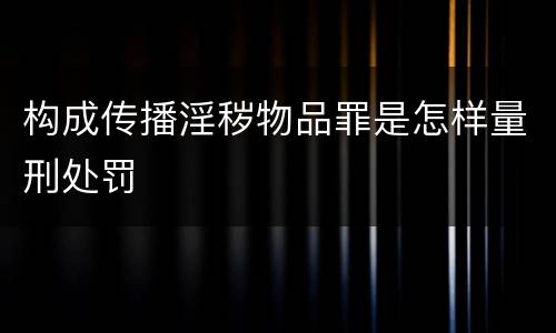 构成传播淫秽物品罪是怎样量刑处罚