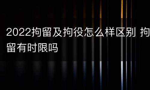 2022拘留及拘役怎么样区别 拘留有时限吗