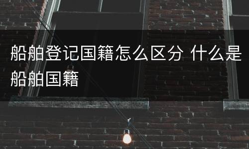 船舶登记国籍怎么区分 什么是船舶国籍