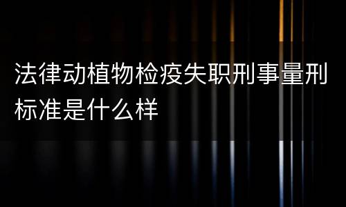 法律动植物检疫失职刑事量刑标准是什么样