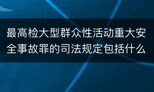 最高检大型群众性活动重大安全事故罪的司法规定包括什么主要内容