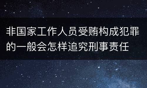 非国家工作人员受贿构成犯罪的一般会怎样追究刑事责任