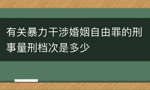 有关暴力干涉婚姻自由罪的刑事量刑档次是多少