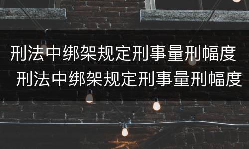 刑法中绑架规定刑事量刑幅度 刑法中绑架规定刑事量刑幅度是多少