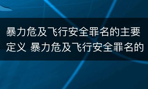 暴力危及飞行安全罪名的主要定义 暴力危及飞行安全罪名的主要定义是什么