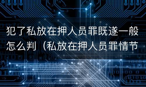 犯了私放在押人员罪既遂一般怎么判（私放在押人员罪情节严重）