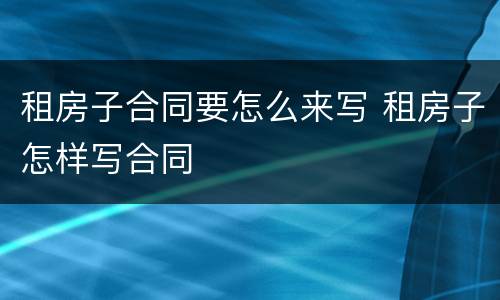 租房子合同要怎么来写 租房子怎样写合同