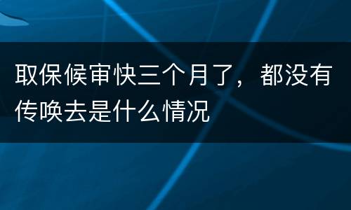 取保候审快三个月了，都没有传唤去是什么情况