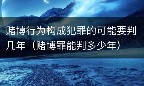 赌博行为构成犯罪的可能要判几年（赌博罪能判多少年）